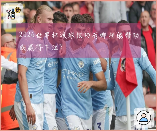 2026世界杯滚球技巧有哪些能帮助我赢得下注？