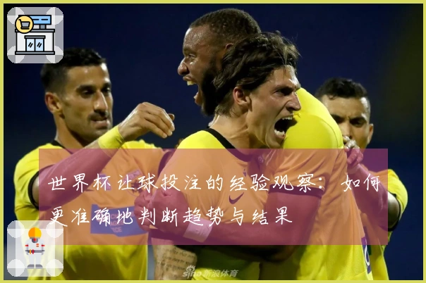世界杯让球投注的经验观察：如何更准确地判断趋势与结果