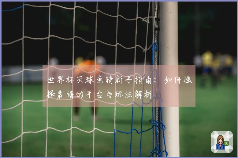 世界杯买球竞猜新手指南：如何选择靠谱的平台与玩法解析