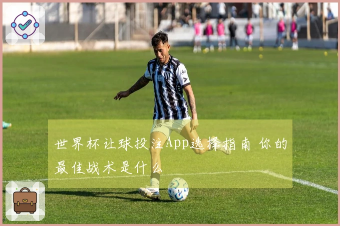 世界杯让球投注App选择指南 你的最佳战术是什么